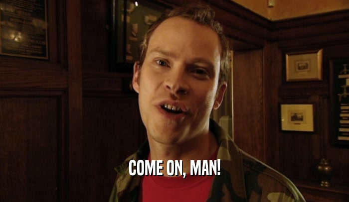 COME ON, MAN!  