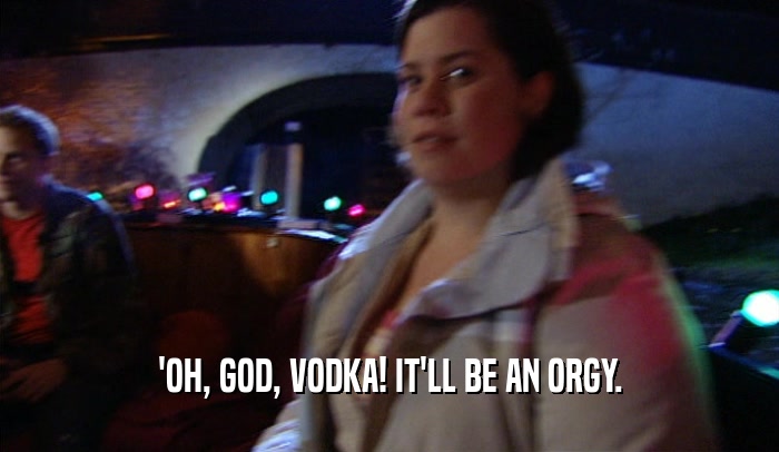 'OH, GOD, VODKA! IT'LL BE AN ORGY.  