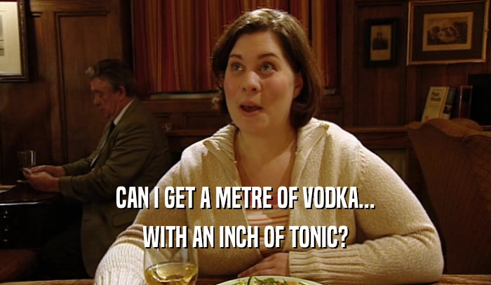 CAN I GET A METRE OF VODKA... WITH AN INCH OF TONIC? 