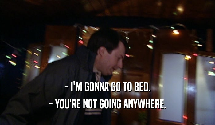 - I'M GONNA GO TO BED. - YOU'RE NOT GOING ANYWHERE. 