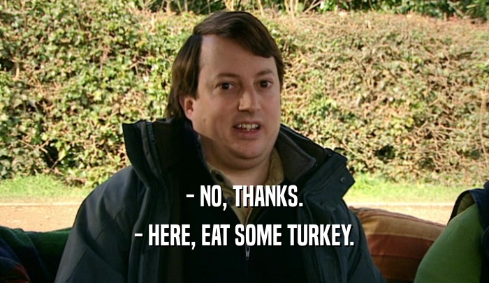 - NO, THANKS. - HERE, EAT SOME TURKEY. 