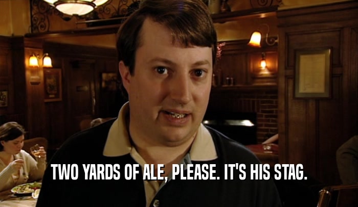 TWO YARDS OF ALE, PLEASE. IT'S HIS STAG.  