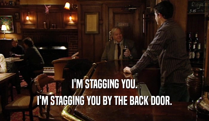 I'M STAGGING YOU. I'M STAGGING YOU BY THE BACK DOOR. 