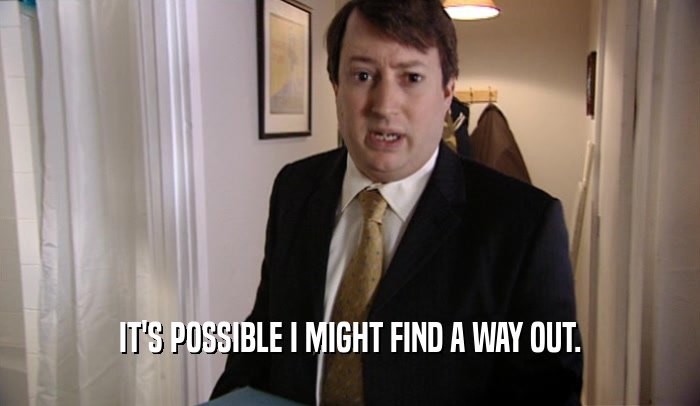 IT'S POSSIBLE I MIGHT FIND A WAY OUT.  