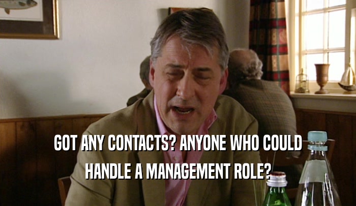 GOT ANY CONTACTS? ANYONE WHO COULD HANDLE A MANAGEMENT ROLE? 