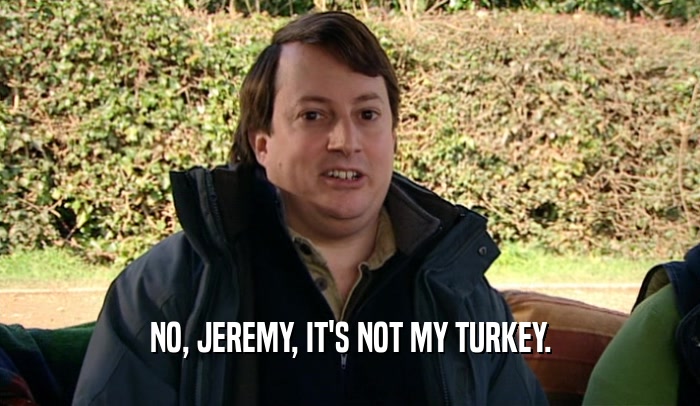 NO, JEREMY, IT'S NOT MY TURKEY.  