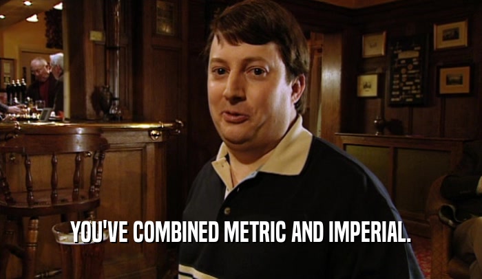 YOU'VE COMBINED METRIC AND IMPERIAL.  