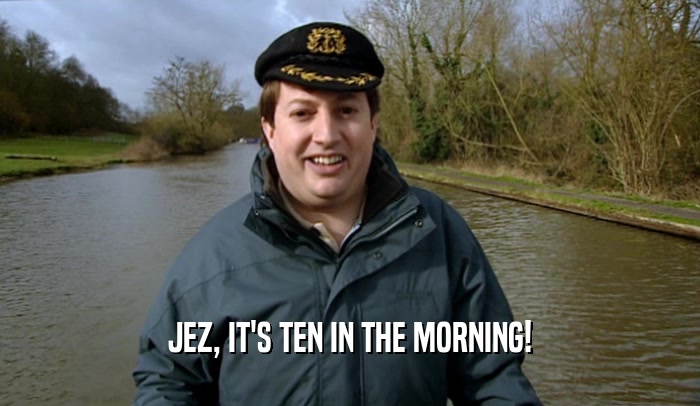 JEZ, IT'S TEN IN THE MORNING!  