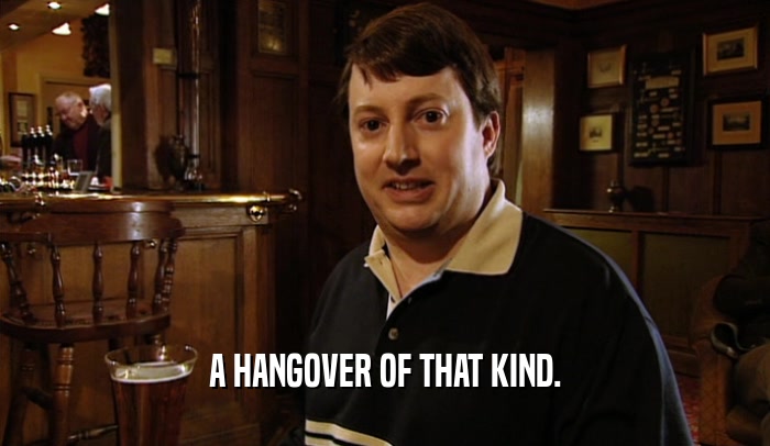A HANGOVER OF THAT KIND.  