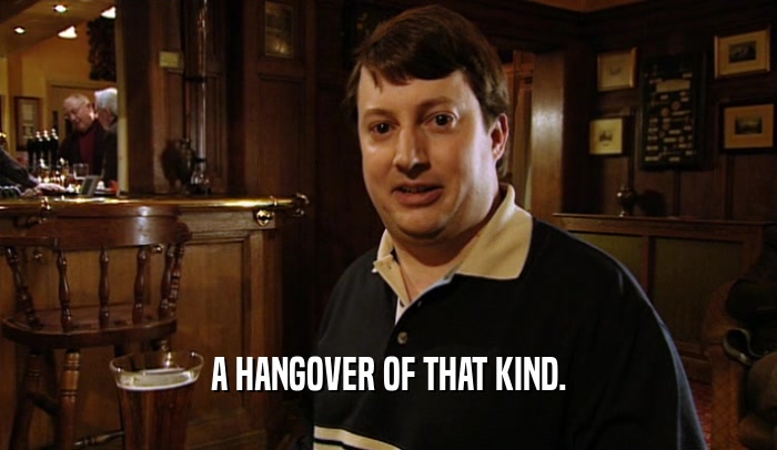 A HANGOVER OF THAT KIND.  
