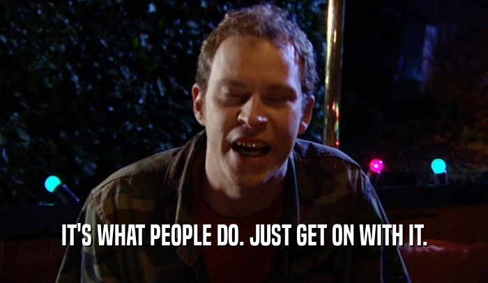 IT'S WHAT PEOPLE DO. JUST GET ON WITH IT.  