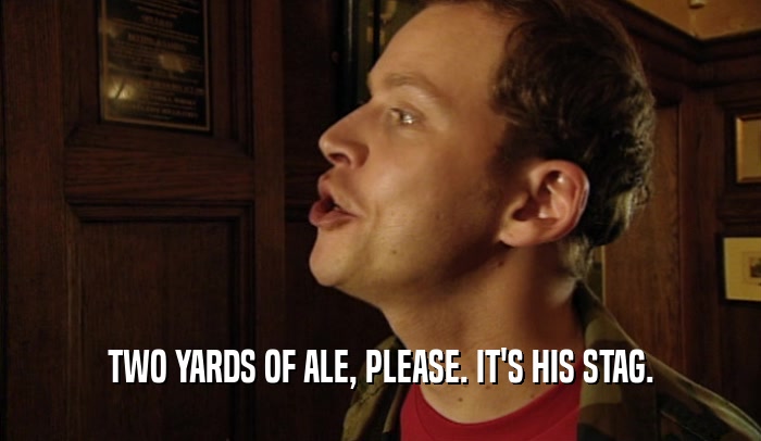 TWO YARDS OF ALE, PLEASE. IT'S HIS STAG.  