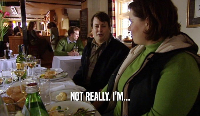 NOT REALLY. I'M...  