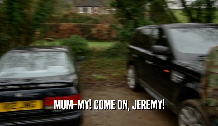 MUM-MY! COME ON, JEREMY!
  