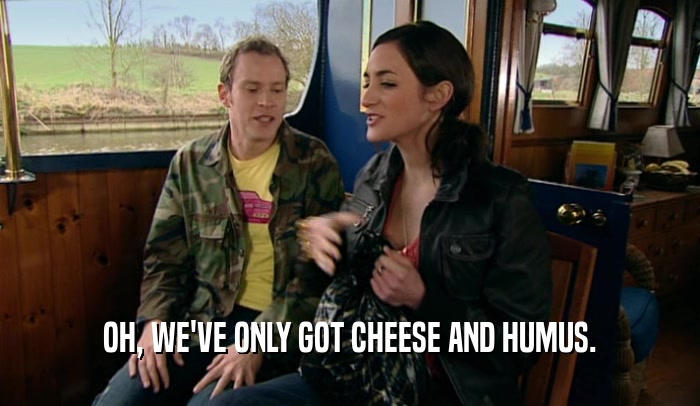 OH, WE'VE ONLY GOT CHEESE AND HUMUS.
  