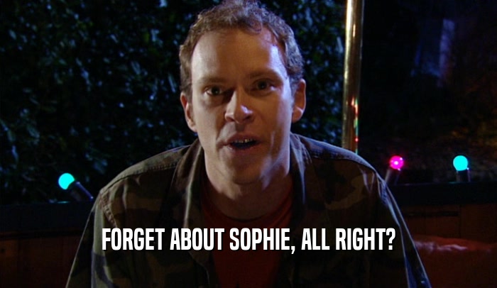 FORGET ABOUT SOPHIE, ALL RIGHT?  