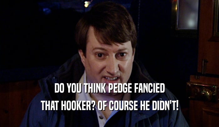 DO YOU THINK PEDGE FANCIED
 THAT HOOKER? OF COURSE HE DIDN'T!
 