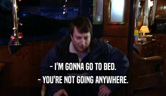 - I'M GONNA GO TO BED. - YOU'RE NOT GOING ANYWHERE. 