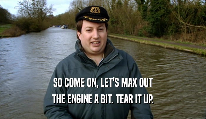 SO COME ON, LET'S MAX OUT THE ENGINE A BIT. TEAR IT UP. 