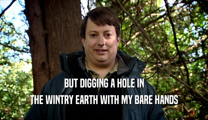 BUT DIGGING A HOLE IN
 THE WINTRY EARTH WITH MY BARE HANDS
 