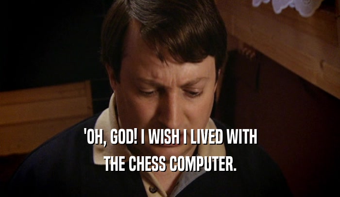 'OH, GOD! I WISH I LIVED WITH THE CHESS COMPUTER. 