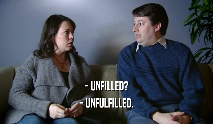 - UNFILLED? - UNFULFILLED. 