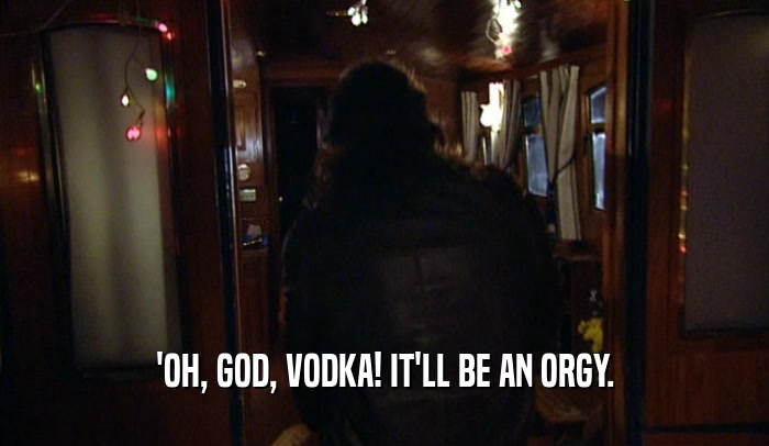'OH, GOD, VODKA! IT'LL BE AN ORGY.  