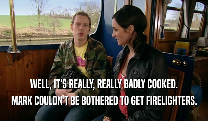 WELL, IT'S REALLY, REALLY BADLY COOKED. MARK COULDN'T BE BOTHERED TO GET FIRELIGHTERS. 