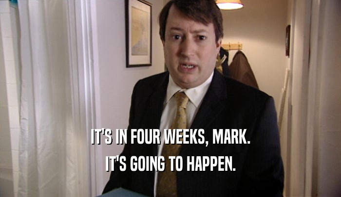 IT'S IN FOUR WEEKS, MARK. IT'S GOING TO HAPPEN. 