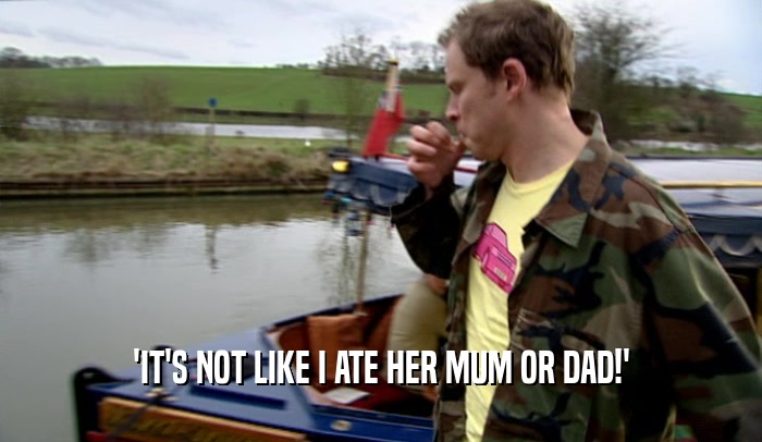 'IT'S NOT LIKE I ATE HER MUM OR DAD!'  