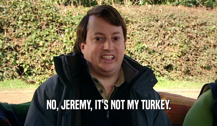 NO, JEREMY, IT'S NOT MY TURKEY.  