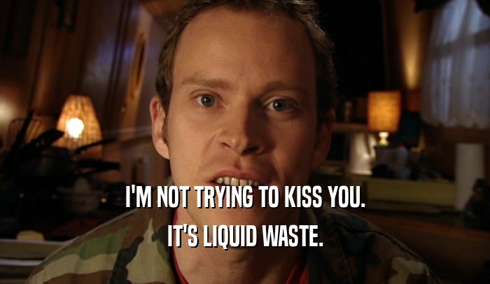 I'M NOT TRYING TO KISS YOU. IT'S LIQUID WASTE. 