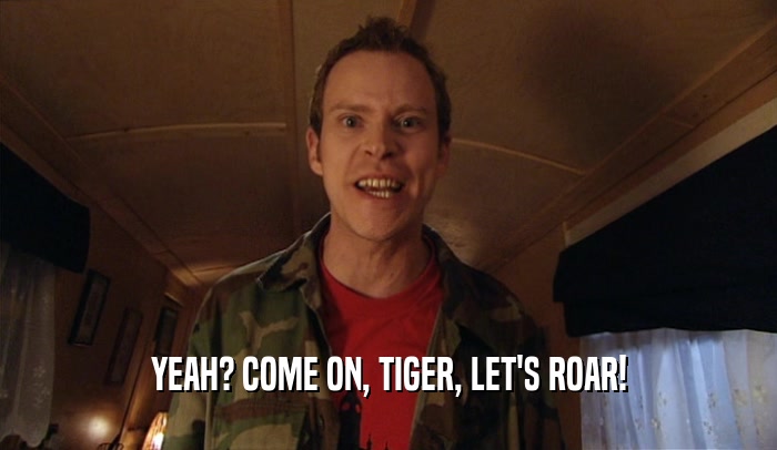 YEAH? COME ON, TIGER, LET'S ROAR!  
