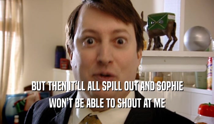 BUT THEN IT'LL ALL SPILL OUT AND SOPHIE WON'T BE ABLE TO SHOUT AT ME 