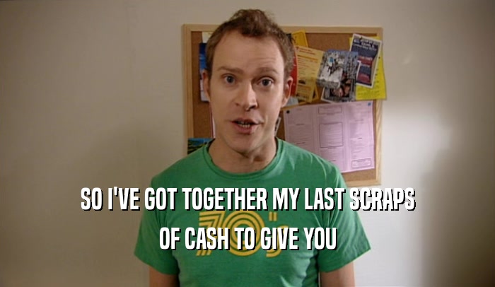 SO I'VE GOT TOGETHER MY LAST SCRAPS OF CASH TO GIVE YOU 