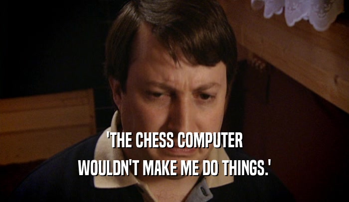 'THE CHESS COMPUTER WOULDN'T MAKE ME DO THINGS.' 