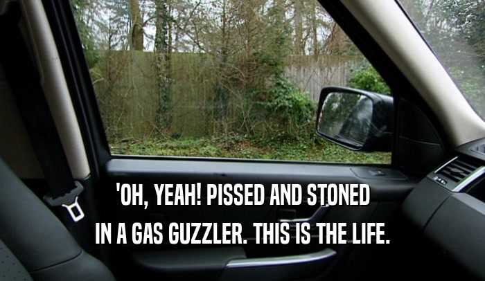 'OH, YEAH! PISSED AND STONED
 IN A GAS GUZZLER. THIS IS THE LIFE.
 