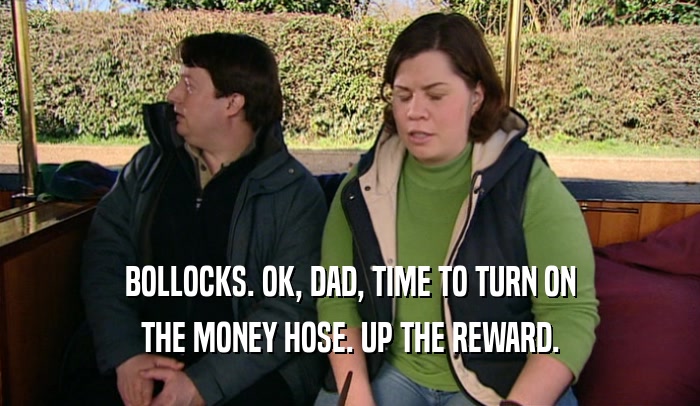 BOLLOCKS. OK, DAD, TIME TO TURN ON THE MONEY HOSE. UP THE REWARD. 