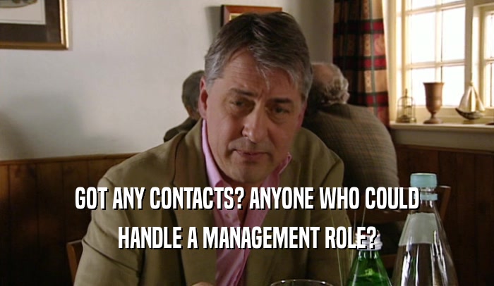 GOT ANY CONTACTS? ANYONE WHO COULD HANDLE A MANAGEMENT ROLE? 