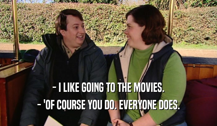 - I LIKE GOING TO THE MOVIES. - 'OF COURSE YOU DO. EVERYONE DOES. 