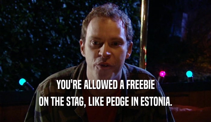 YOU'RE ALLOWED A FREEBIE ON THE STAG, LIKE PEDGE IN ESTONIA. 