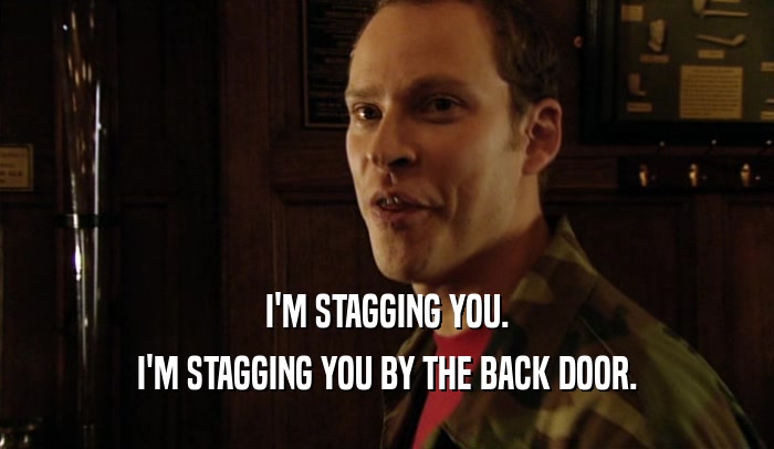 I'M STAGGING YOU. I'M STAGGING YOU BY THE BACK DOOR. 