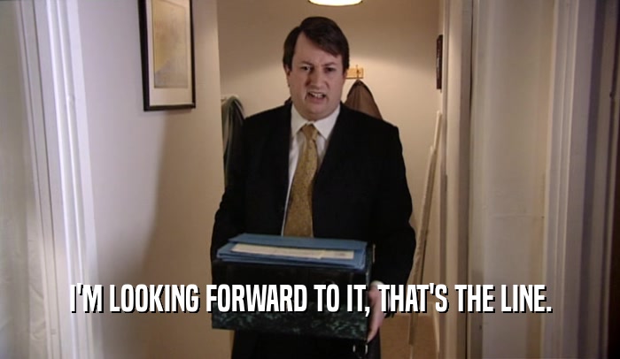 I'M LOOKING FORWARD TO IT, THAT'S THE LINE.  