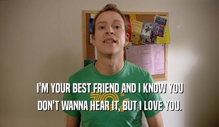 I'M YOUR BEST FRIEND AND I KNOW YOU DON'T WANNA HEAR IT, BUT I LOVE YOU. 