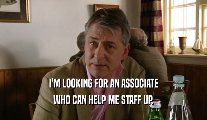 I'M LOOKING FOR AN ASSOCIATE WHO CAN HELP ME STAFF UP. 