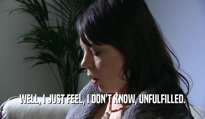 WELL, I JUST FEEL, I DON'T KNOW, UNFULFILLED.  