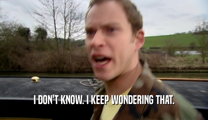I DON'T KNOW. I KEEP WONDERING THAT.  