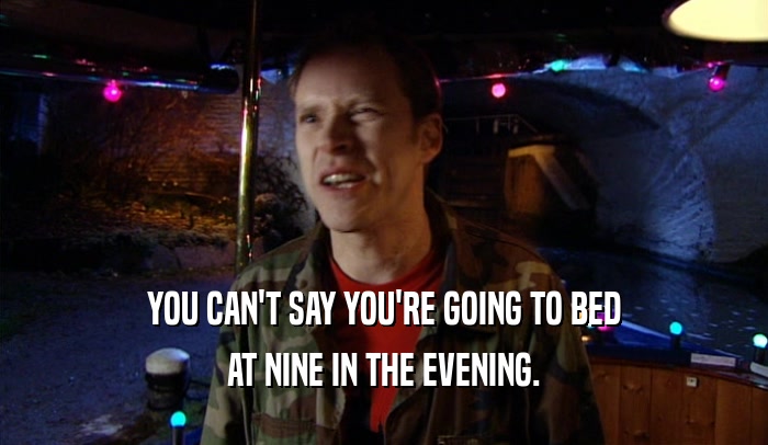 YOU CAN'T SAY YOU'RE GOING TO BED AT NINE IN THE EVENING. 