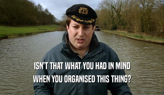 ISN'T THAT WHAT YOU HAD IN MIND WHEN YOU ORGANISED THIS THING? 