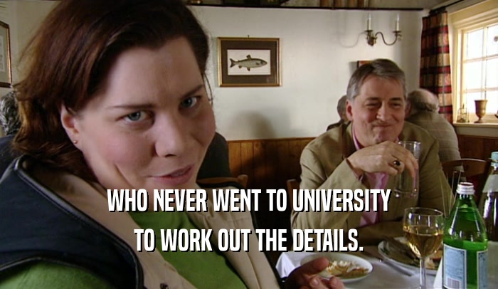 WHO NEVER WENT TO UNIVERSITY TO WORK OUT THE DETAILS. 